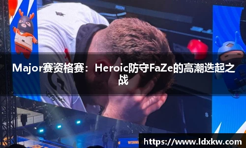 Major赛资格赛：Heroic防守FaZe的高潮迭起之战