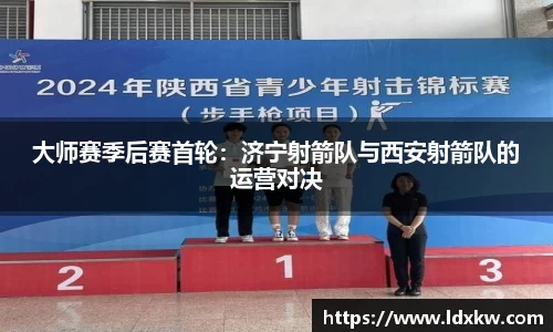 大师赛季后赛首轮：济宁射箭队与西安射箭队的运营对决