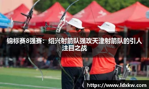 锦标赛8强赛：绍兴射箭队强攻天津射箭队的引人注目之战