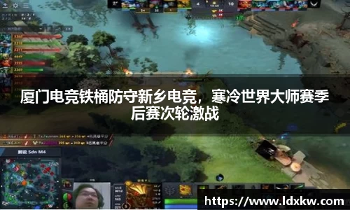 厦门电竞铁桶防守新乡电竞，寒冷世界大师赛季后赛次轮激战