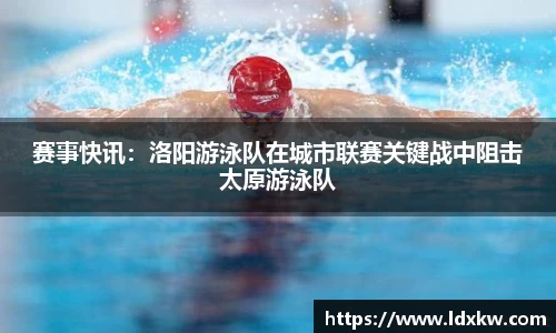 赛事快讯：洛阳游泳队在城市联赛关键战中阻击太原游泳队
