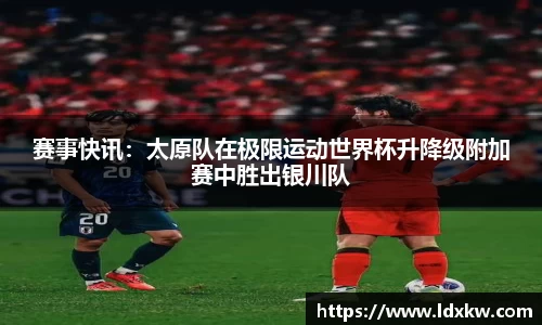 赛事快讯：太原队在极限运动世界杯升降级附加赛中胜出银川队