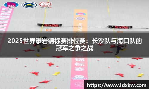 2025世界攀岩锦标赛排位赛：长沙队与海口队的冠军之争之战