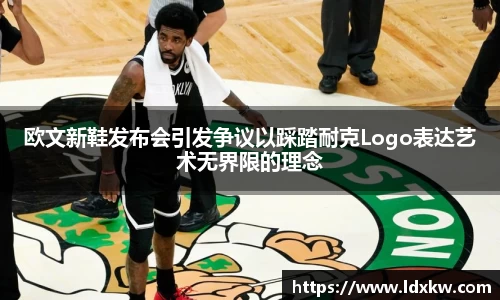 欧文新鞋发布会引发争议以踩踏耐克Logo表达艺术无界限的理念