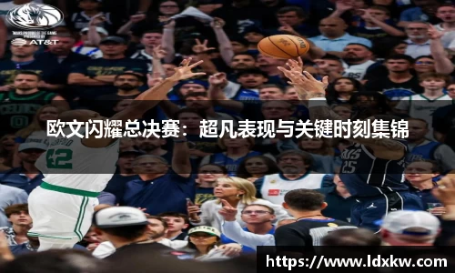 欧文闪耀总决赛：超凡表现与关键时刻集锦
